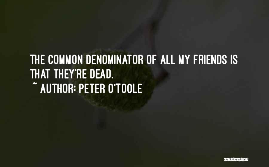 Peter O'Toole Quotes: The Common Denominator Of All My Friends Is That They're Dead.