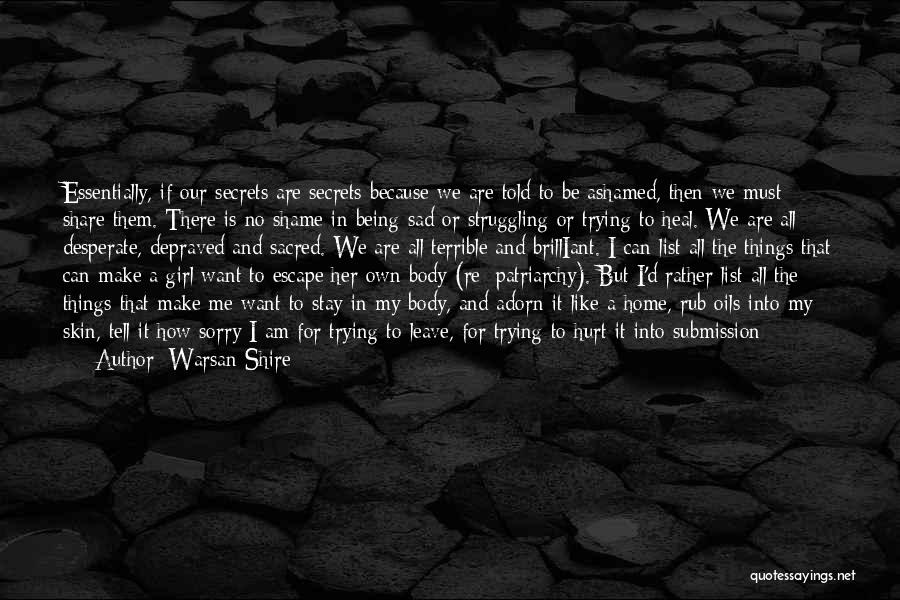 Warsan Shire Quotes: Essentially, If Our Secrets Are Secrets Because We Are Told To Be Ashamed, Then We Must Share Them. There Is