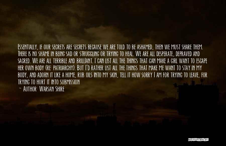 Warsan Shire Quotes: Essentially, If Our Secrets Are Secrets Because We Are Told To Be Ashamed, Then We Must Share Them. There Is