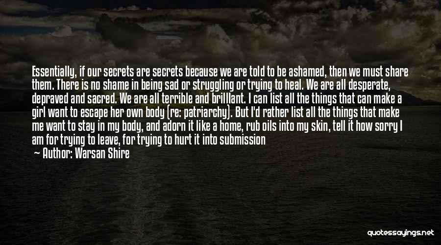 Warsan Shire Quotes: Essentially, If Our Secrets Are Secrets Because We Are Told To Be Ashamed, Then We Must Share Them. There Is