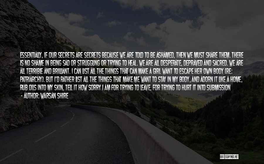 Warsan Shire Quotes: Essentially, If Our Secrets Are Secrets Because We Are Told To Be Ashamed, Then We Must Share Them. There Is