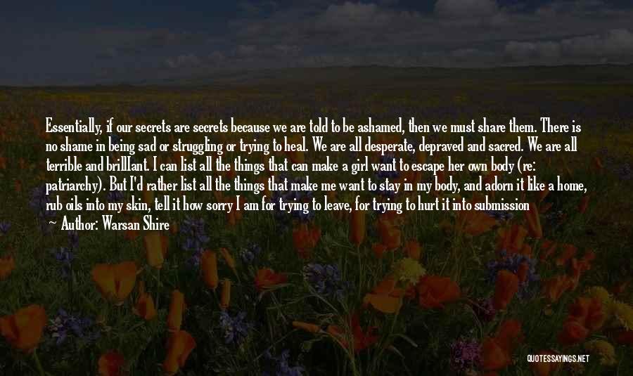 Warsan Shire Quotes: Essentially, If Our Secrets Are Secrets Because We Are Told To Be Ashamed, Then We Must Share Them. There Is