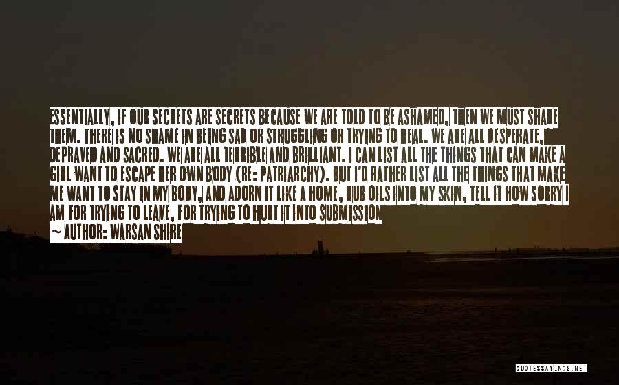 Warsan Shire Quotes: Essentially, If Our Secrets Are Secrets Because We Are Told To Be Ashamed, Then We Must Share Them. There Is