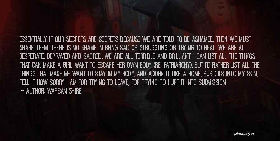 Warsan Shire Quotes: Essentially, If Our Secrets Are Secrets Because We Are Told To Be Ashamed, Then We Must Share Them. There Is