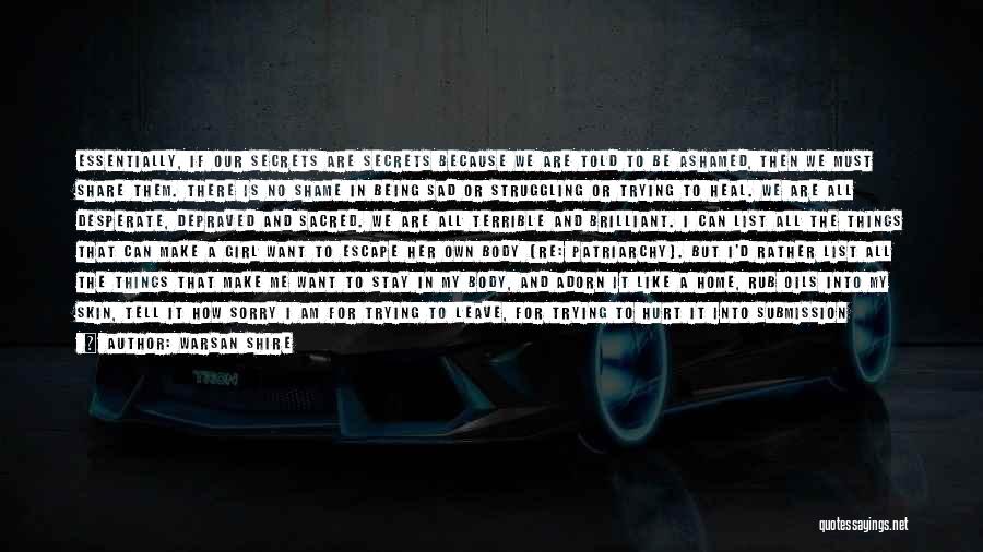 Warsan Shire Quotes: Essentially, If Our Secrets Are Secrets Because We Are Told To Be Ashamed, Then We Must Share Them. There Is