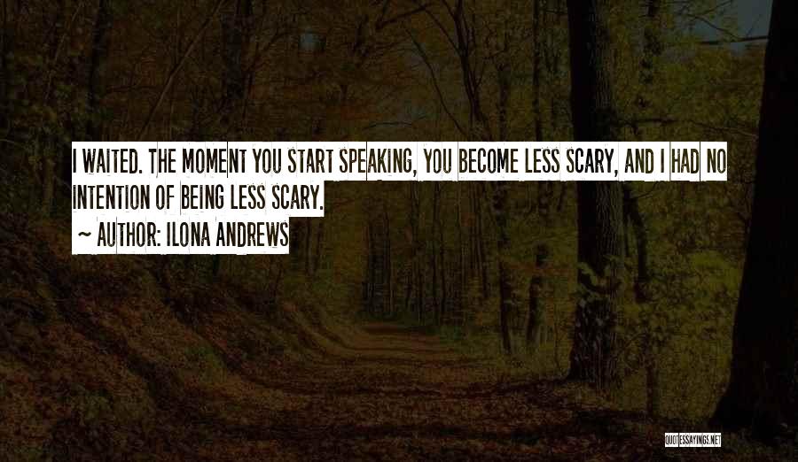 Ilona Andrews Quotes: I Waited. The Moment You Start Speaking, You Become Less Scary, And I Had No Intention Of Being Less Scary.