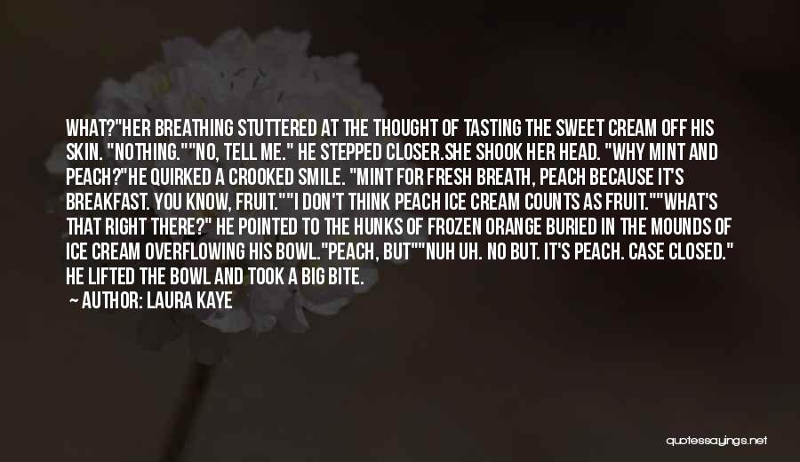 Laura Kaye Quotes: What?her Breathing Stuttered At The Thought Of Tasting The Sweet Cream Off His Skin. Nothing.no, Tell Me. He Stepped Closer.she