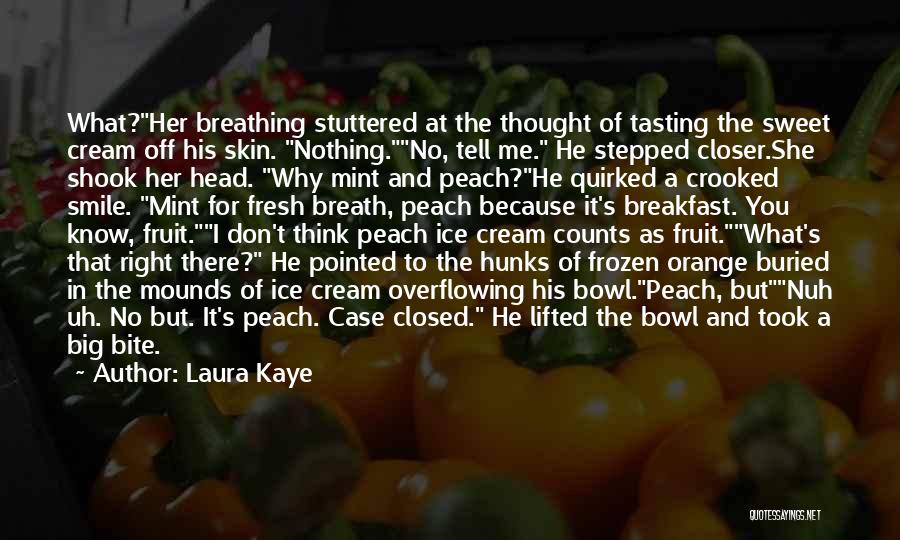 Laura Kaye Quotes: What?her Breathing Stuttered At The Thought Of Tasting The Sweet Cream Off His Skin. Nothing.no, Tell Me. He Stepped Closer.she