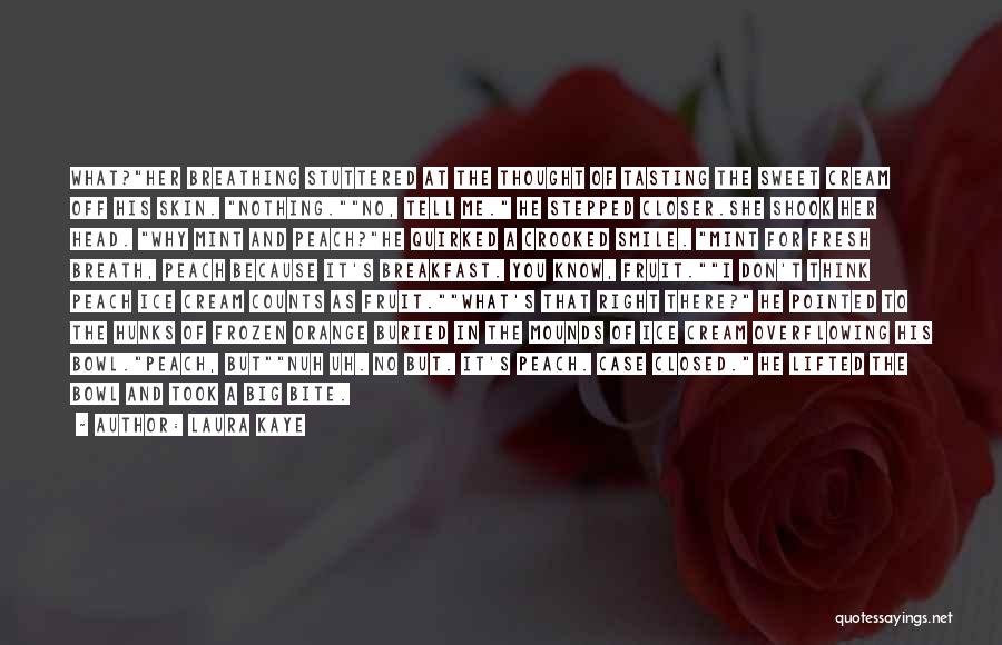 Laura Kaye Quotes: What?her Breathing Stuttered At The Thought Of Tasting The Sweet Cream Off His Skin. Nothing.no, Tell Me. He Stepped Closer.she