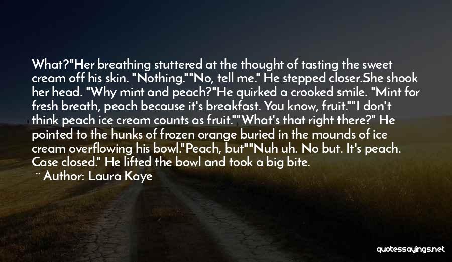 Laura Kaye Quotes: What?her Breathing Stuttered At The Thought Of Tasting The Sweet Cream Off His Skin. Nothing.no, Tell Me. He Stepped Closer.she