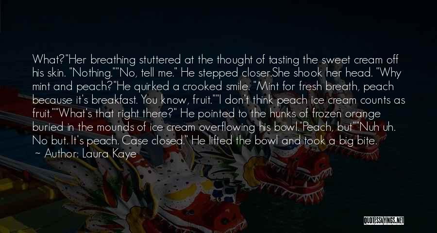 Laura Kaye Quotes: What?her Breathing Stuttered At The Thought Of Tasting The Sweet Cream Off His Skin. Nothing.no, Tell Me. He Stepped Closer.she