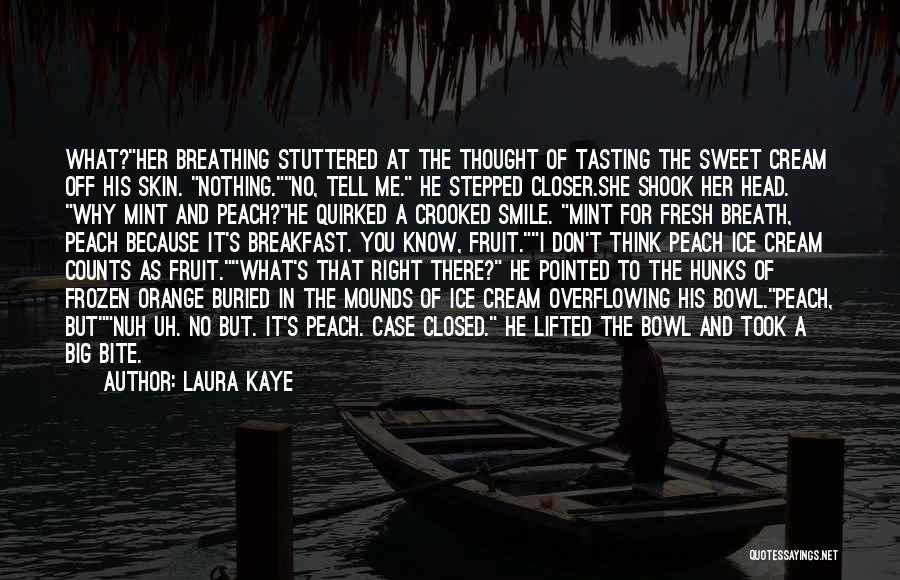 Laura Kaye Quotes: What?her Breathing Stuttered At The Thought Of Tasting The Sweet Cream Off His Skin. Nothing.no, Tell Me. He Stepped Closer.she