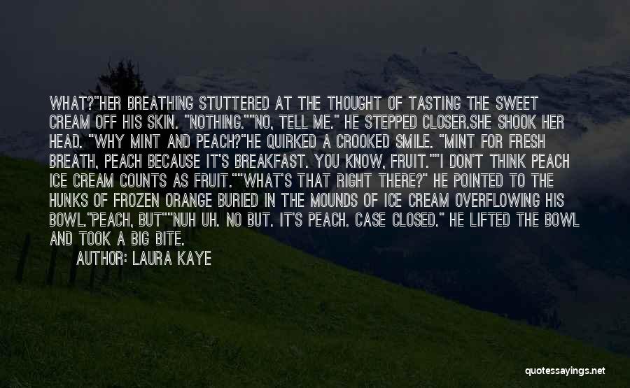 Laura Kaye Quotes: What?her Breathing Stuttered At The Thought Of Tasting The Sweet Cream Off His Skin. Nothing.no, Tell Me. He Stepped Closer.she