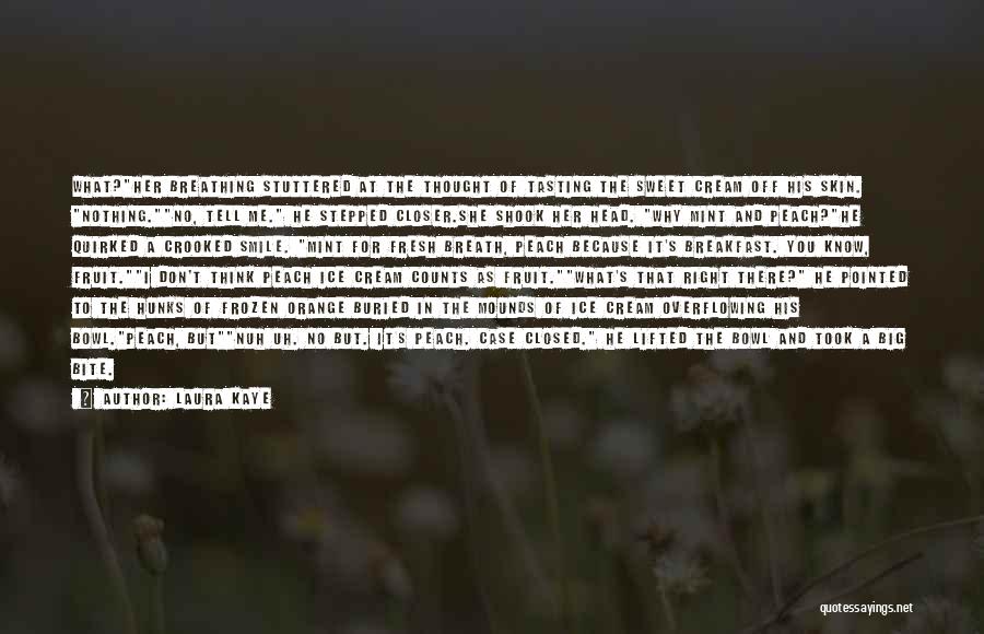 Laura Kaye Quotes: What?her Breathing Stuttered At The Thought Of Tasting The Sweet Cream Off His Skin. Nothing.no, Tell Me. He Stepped Closer.she