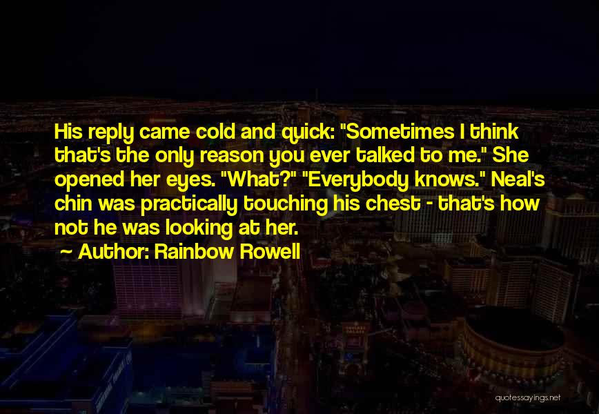 Rainbow Rowell Quotes: His Reply Came Cold And Quick: Sometimes I Think That's The Only Reason You Ever Talked To Me. She Opened