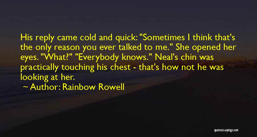 Rainbow Rowell Quotes: His Reply Came Cold And Quick: Sometimes I Think That's The Only Reason You Ever Talked To Me. She Opened