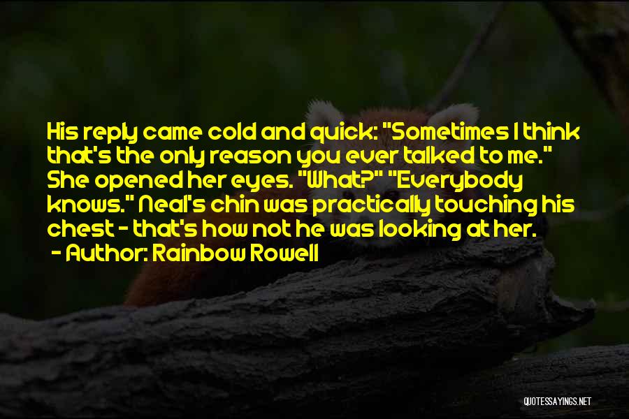 Rainbow Rowell Quotes: His Reply Came Cold And Quick: Sometimes I Think That's The Only Reason You Ever Talked To Me. She Opened