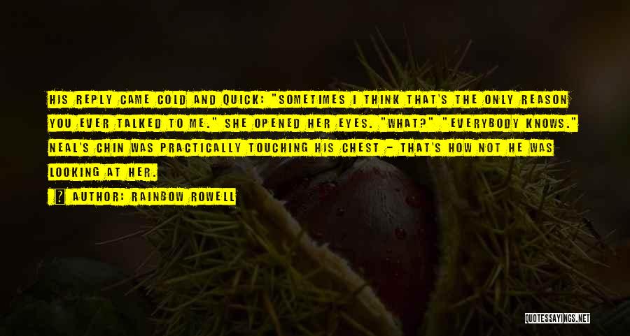 Rainbow Rowell Quotes: His Reply Came Cold And Quick: Sometimes I Think That's The Only Reason You Ever Talked To Me. She Opened