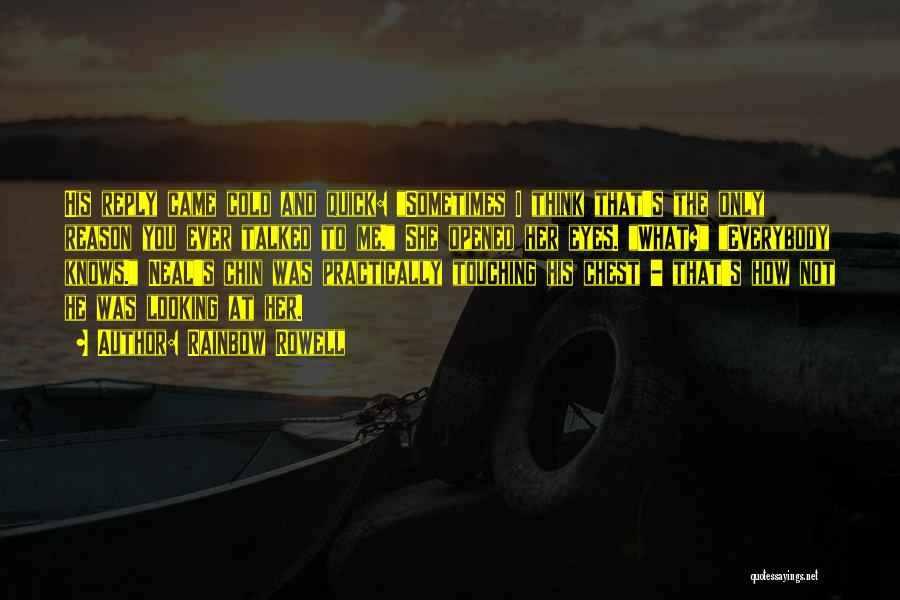 Rainbow Rowell Quotes: His Reply Came Cold And Quick: Sometimes I Think That's The Only Reason You Ever Talked To Me. She Opened