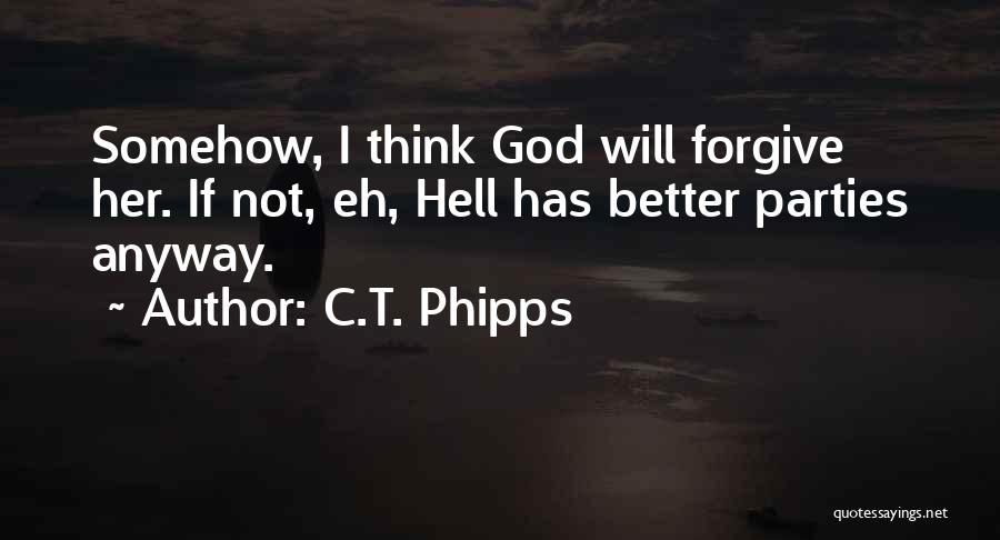 C.T. Phipps Quotes: Somehow, I Think God Will Forgive Her. If Not, Eh, Hell Has Better Parties Anyway.