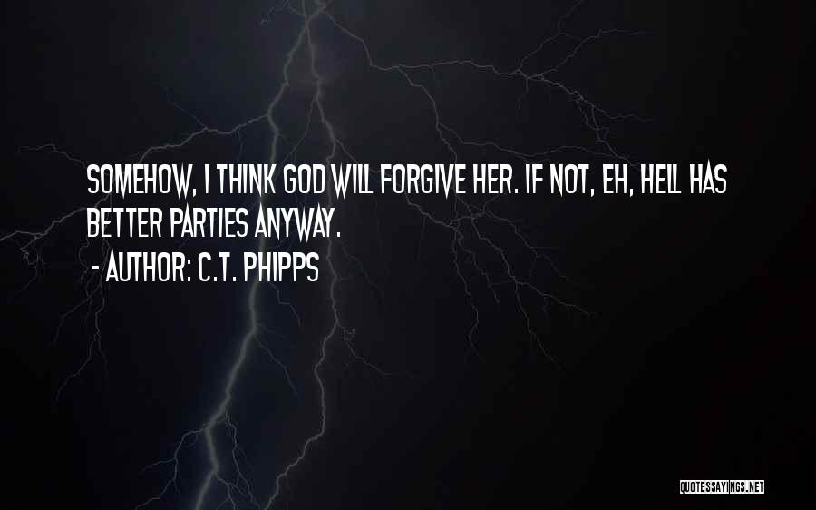 C.T. Phipps Quotes: Somehow, I Think God Will Forgive Her. If Not, Eh, Hell Has Better Parties Anyway.