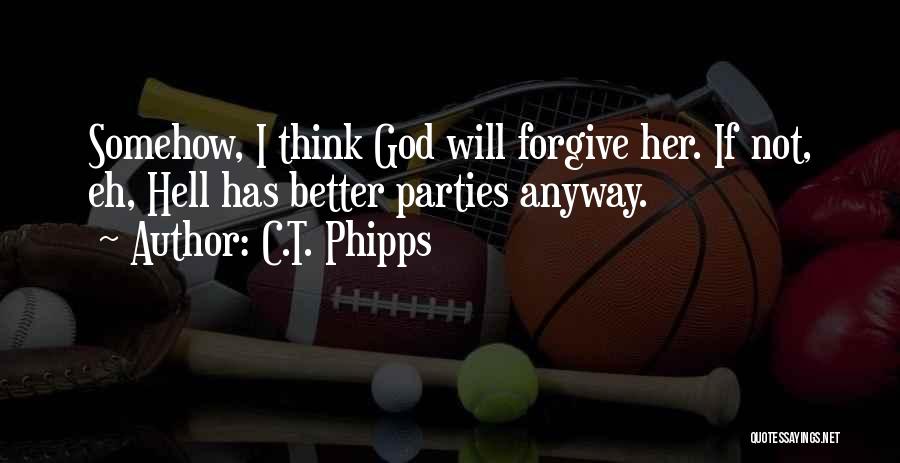 C.T. Phipps Quotes: Somehow, I Think God Will Forgive Her. If Not, Eh, Hell Has Better Parties Anyway.