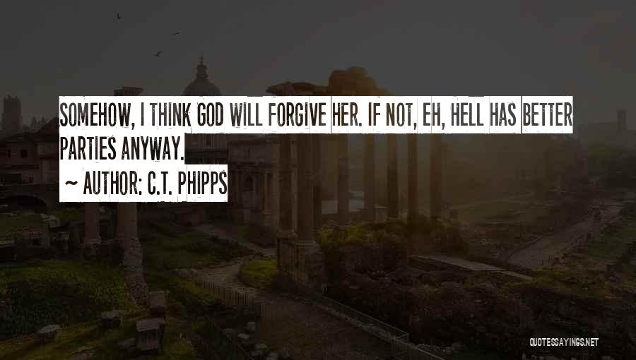 C.T. Phipps Quotes: Somehow, I Think God Will Forgive Her. If Not, Eh, Hell Has Better Parties Anyway.