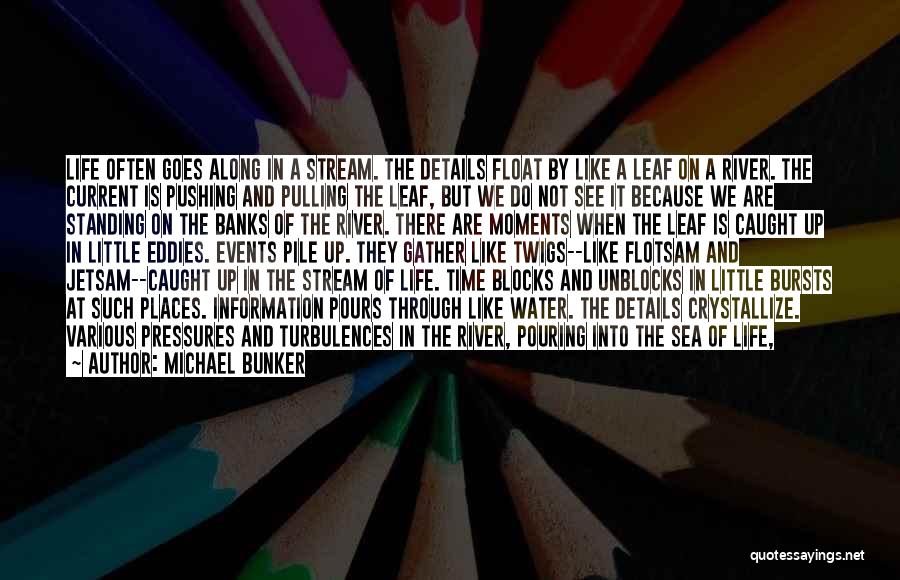 Michael Bunker Quotes: Life Often Goes Along In A Stream. The Details Float By Like A Leaf On A River. The Current Is