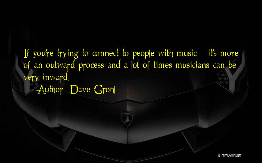 Dave Grohl Quotes: If You're Trying To Connect To People With Music - It's More Of An Outward Process And A Lot Of