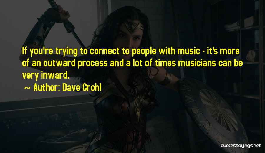 Dave Grohl Quotes: If You're Trying To Connect To People With Music - It's More Of An Outward Process And A Lot Of