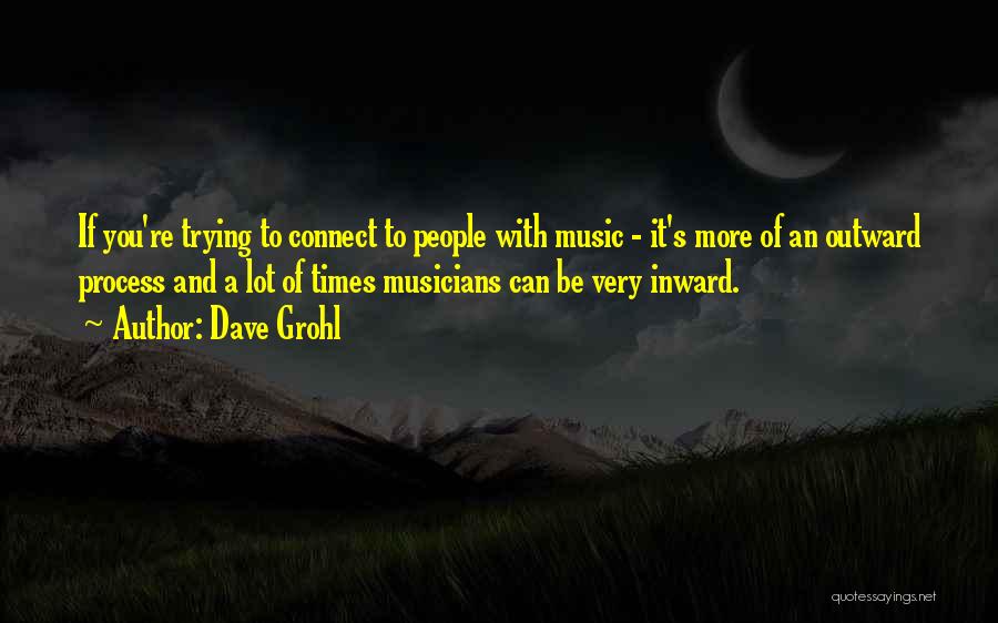 Dave Grohl Quotes: If You're Trying To Connect To People With Music - It's More Of An Outward Process And A Lot Of