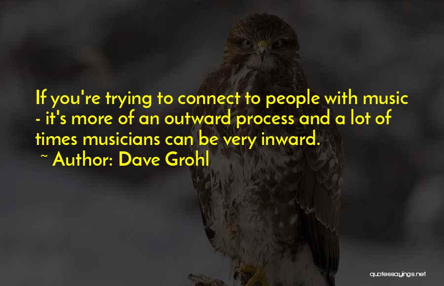 Dave Grohl Quotes: If You're Trying To Connect To People With Music - It's More Of An Outward Process And A Lot Of