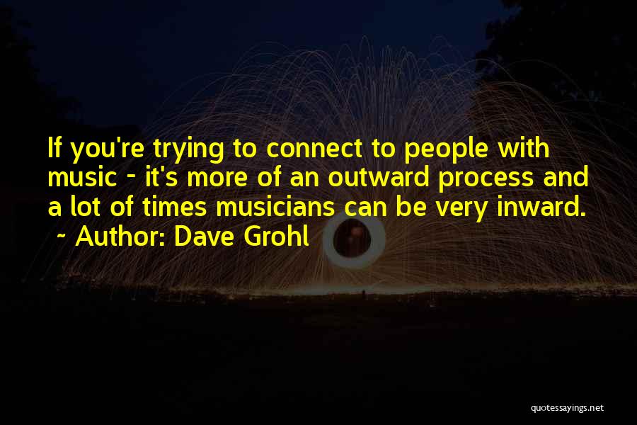 Dave Grohl Quotes: If You're Trying To Connect To People With Music - It's More Of An Outward Process And A Lot Of