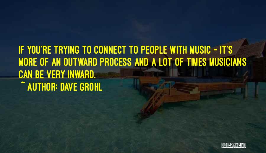 Dave Grohl Quotes: If You're Trying To Connect To People With Music - It's More Of An Outward Process And A Lot Of