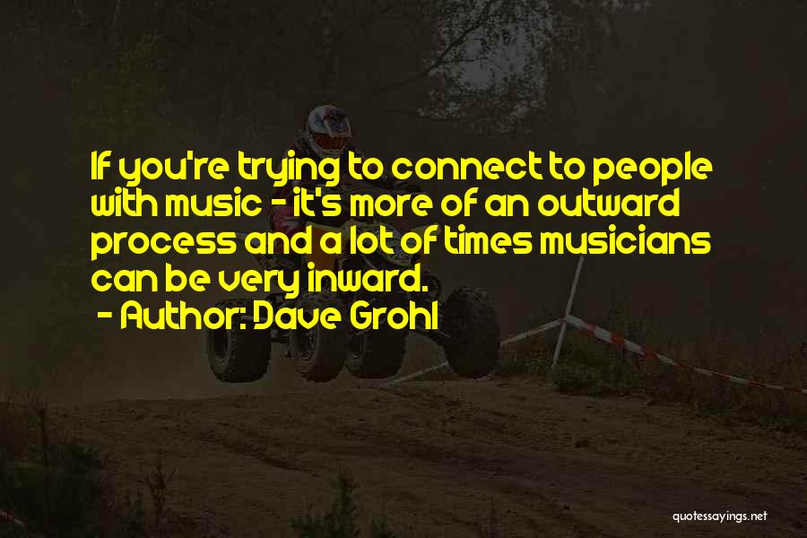 Dave Grohl Quotes: If You're Trying To Connect To People With Music - It's More Of An Outward Process And A Lot Of