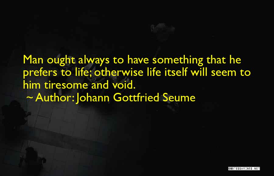 Johann Gottfried Seume Quotes: Man Ought Always To Have Something That He Prefers To Life; Otherwise Life Itself Will Seem To Him Tiresome And