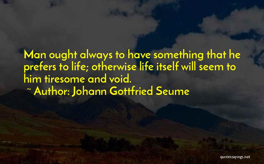 Johann Gottfried Seume Quotes: Man Ought Always To Have Something That He Prefers To Life; Otherwise Life Itself Will Seem To Him Tiresome And