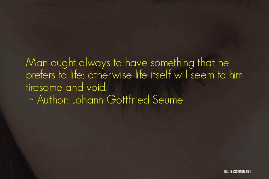 Johann Gottfried Seume Quotes: Man Ought Always To Have Something That He Prefers To Life; Otherwise Life Itself Will Seem To Him Tiresome And