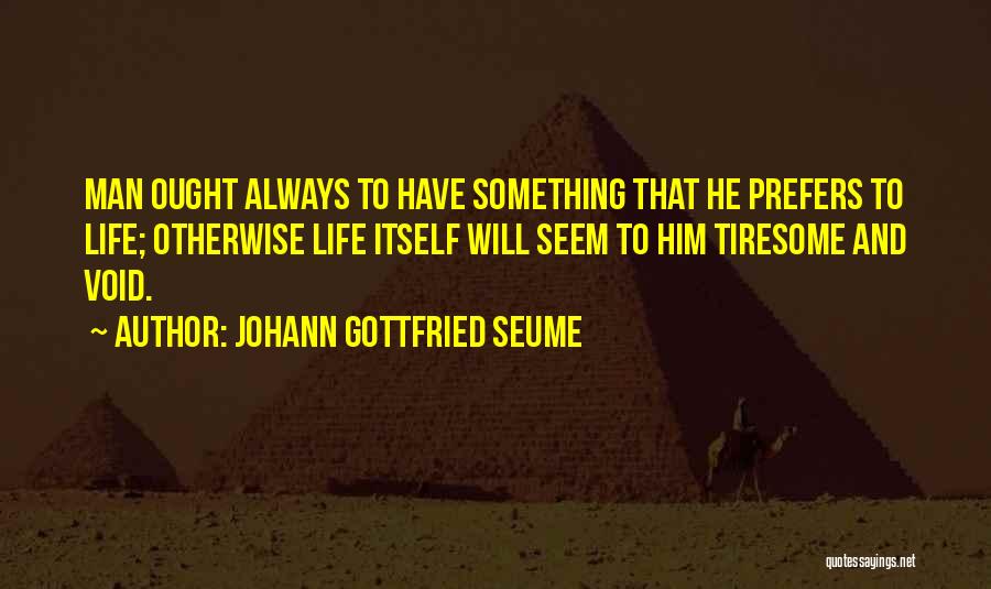 Johann Gottfried Seume Quotes: Man Ought Always To Have Something That He Prefers To Life; Otherwise Life Itself Will Seem To Him Tiresome And