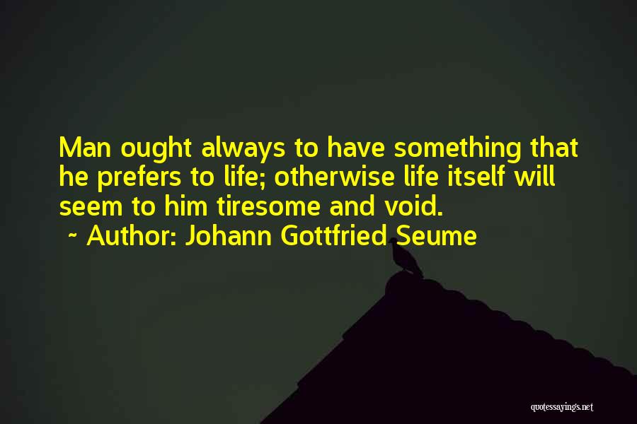 Johann Gottfried Seume Quotes: Man Ought Always To Have Something That He Prefers To Life; Otherwise Life Itself Will Seem To Him Tiresome And
