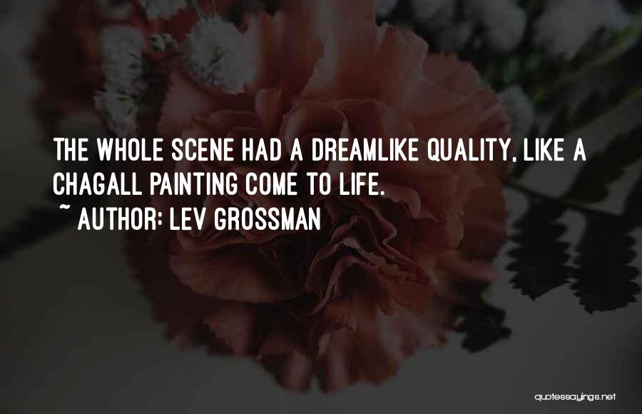 Lev Grossman Quotes: The Whole Scene Had A Dreamlike Quality, Like A Chagall Painting Come To Life.