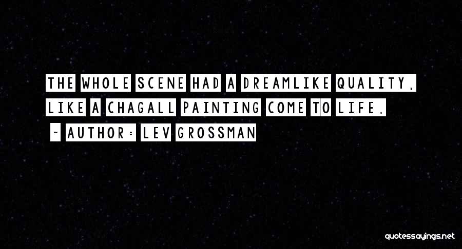 Lev Grossman Quotes: The Whole Scene Had A Dreamlike Quality, Like A Chagall Painting Come To Life.