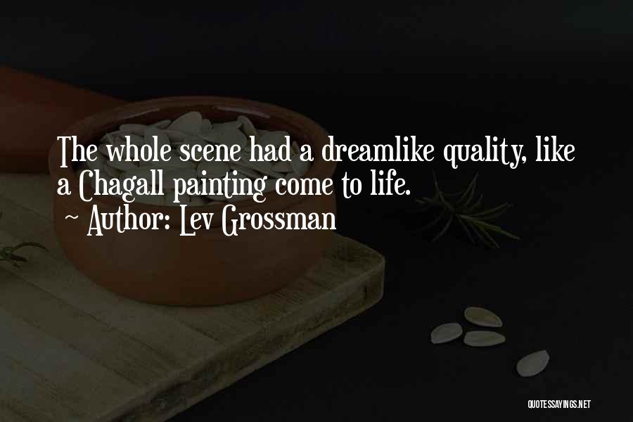 Lev Grossman Quotes: The Whole Scene Had A Dreamlike Quality, Like A Chagall Painting Come To Life.