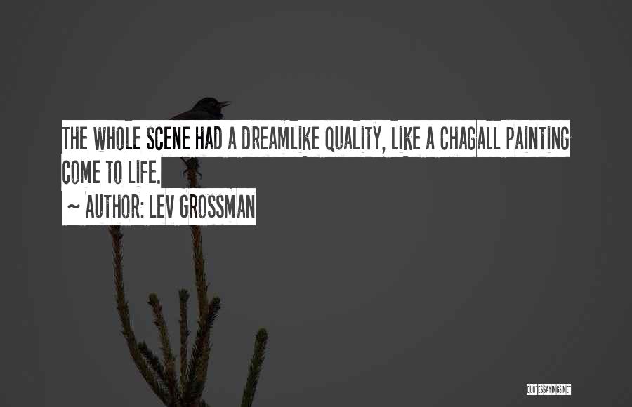 Lev Grossman Quotes: The Whole Scene Had A Dreamlike Quality, Like A Chagall Painting Come To Life.