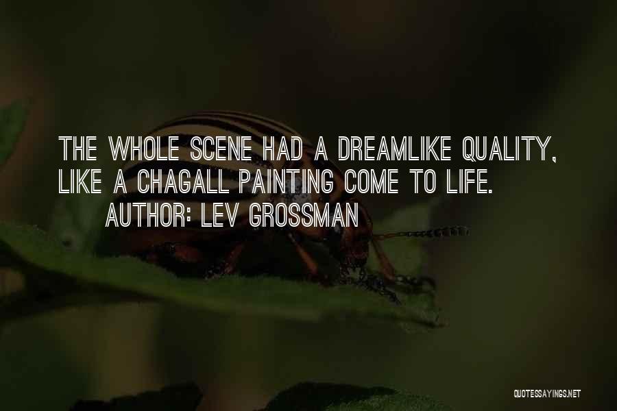 Lev Grossman Quotes: The Whole Scene Had A Dreamlike Quality, Like A Chagall Painting Come To Life.