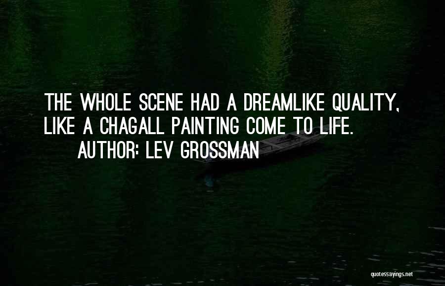 Lev Grossman Quotes: The Whole Scene Had A Dreamlike Quality, Like A Chagall Painting Come To Life.