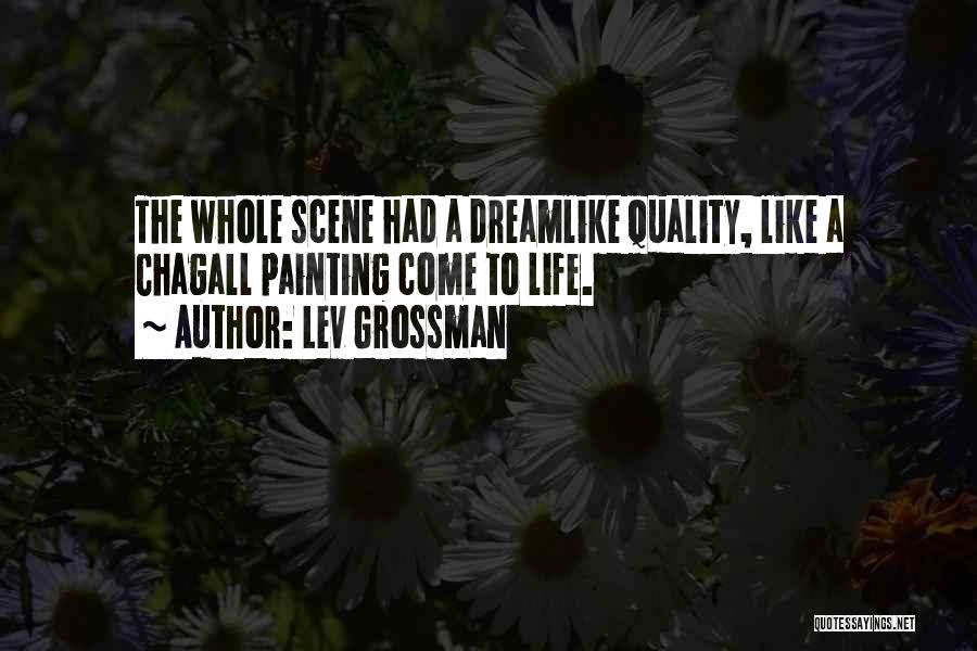 Lev Grossman Quotes: The Whole Scene Had A Dreamlike Quality, Like A Chagall Painting Come To Life.