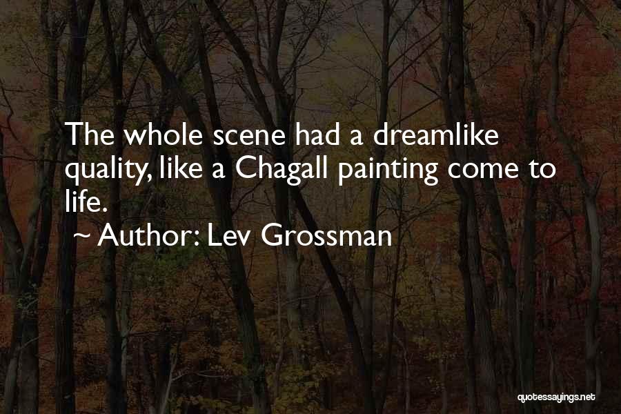 Lev Grossman Quotes: The Whole Scene Had A Dreamlike Quality, Like A Chagall Painting Come To Life.