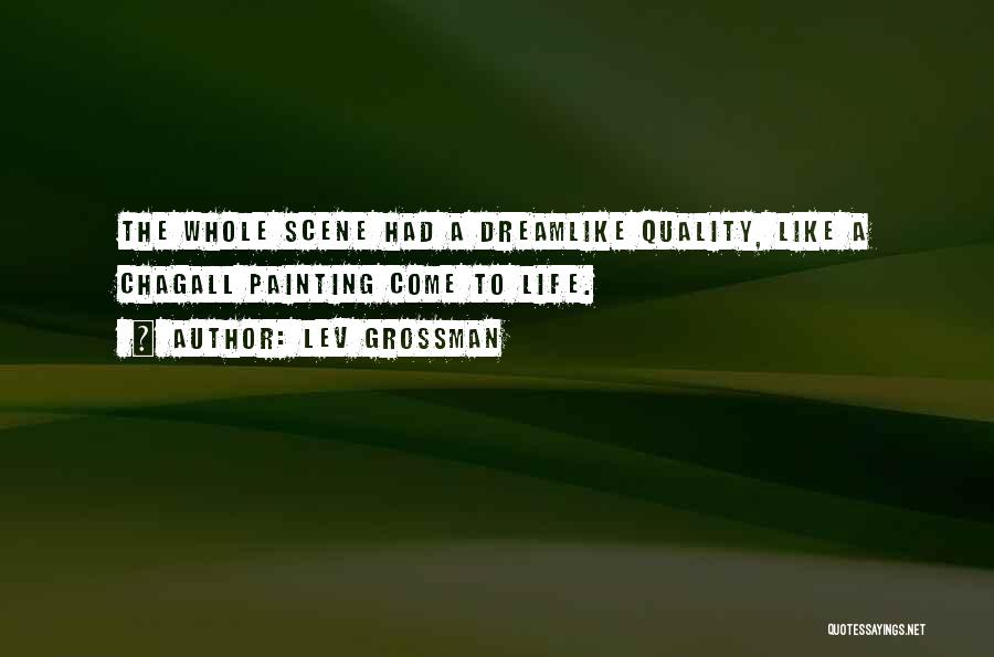 Lev Grossman Quotes: The Whole Scene Had A Dreamlike Quality, Like A Chagall Painting Come To Life.