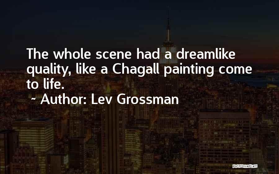 Lev Grossman Quotes: The Whole Scene Had A Dreamlike Quality, Like A Chagall Painting Come To Life.